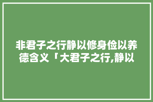 非君子之行静以修身俭以养德含义「大君子之行,静以修身,位以奔14这句话的意思是什么?」 非君子之行静以修身俭以养德含义「大君子之行,静以修身,位以奔14这句话的意思是什么?」 美体修身