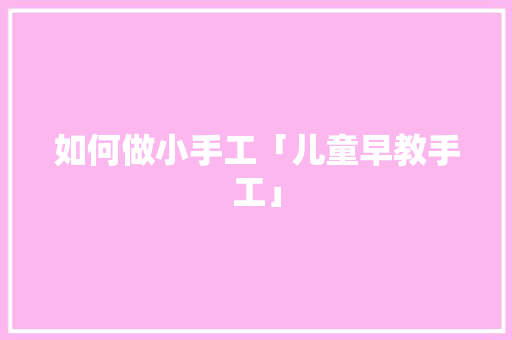 如何做小手工「儿童早教手工」