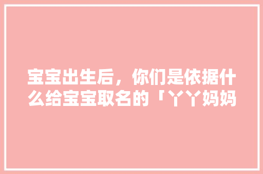宝宝出生后，你们是依据什么给宝宝取名的「丫丫妈妈家是正品」