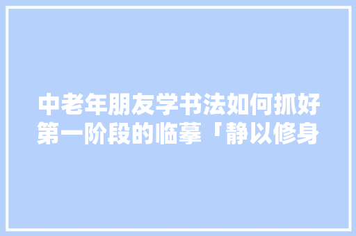中老年朋友学书法如何抓好第一阶段的临摹「静以修身,以静致学的作文」