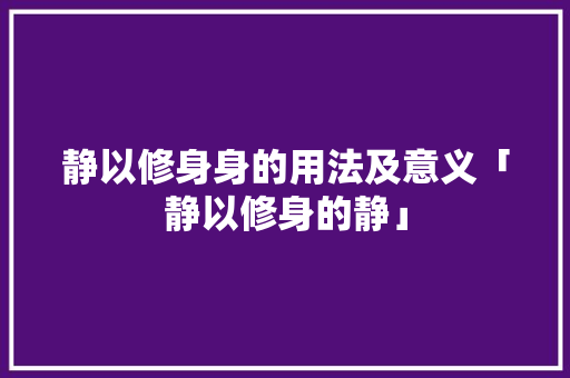 静以修身身的用法及意义「静以修身的静」 静以修身身的用法及意义「静以修身的静」 母婴育儿