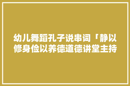 幼儿舞蹈孔子说串词「静以修身俭以养德道德讲堂主持词」 幼儿舞蹈孔子说串词「静以修身俭以养德道德讲堂主持词」 美体修身