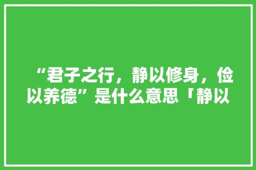 “君子之行，静以修身，俭以养德”是什么意思「静以修身的下一句是啥」 “君子之行，静以修身，俭以养德”是什么意思「静以修身的下一句是啥」 美体修身