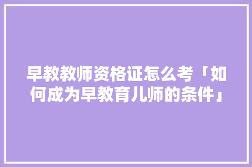 早教教师资格证怎么考「如何成为早教育儿师的条件」 早教教师资格证怎么考「如何成为早教育儿师的条件」 饮食大全