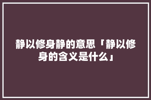 静以修身静的意思「静以修身的含义是什么」