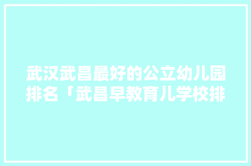 武汉武昌最好的公立幼儿园排名「武昌早教育儿学校排名榜」 武汉武昌最好的公立幼儿园排名「武昌早教育儿学校排名榜」 婚姻情感