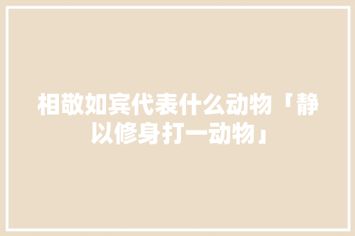 相敬如宾代表什么动物「静以修身打一动物」 相敬如宾代表什么动物「静以修身打一动物」 母婴育儿