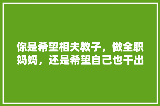 你是希望相夫教子，做全职妈妈，还是希望自己也干出一番事业，为什么「汤圆幼儿园」 你是希望相夫教子，做全职妈妈，还是希望自己也干出一番事业，为什么「汤圆幼儿园」 婚姻情感