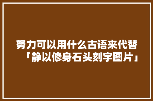努力可以用什么古语来代替「静以修身石头刻字图片」 努力可以用什么古语来代替「静以修身石头刻字图片」 婚姻情感