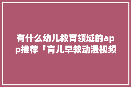 有什么幼儿教育领域的app推荐「育儿早教动漫视频」 有什么幼儿教育领域的app推荐「育儿早教动漫视频」 母婴育儿