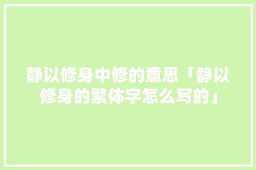 静以修身中修的意思「静以修身的繁体字怎么写的」 静以修身中修的意思「静以修身的繁体字怎么写的」 婚姻情感