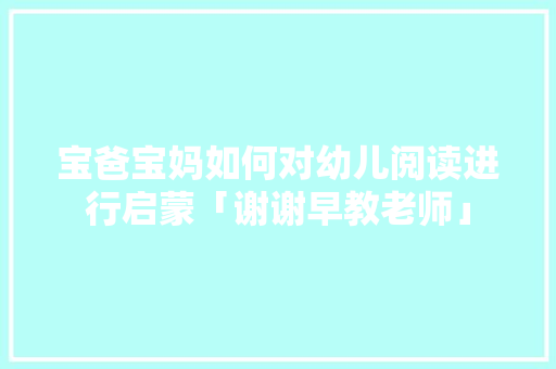 宝爸宝妈如何对幼儿阅读进行启蒙「谢谢早教老师」 宝爸宝妈如何对幼儿阅读进行启蒙「谢谢早教老师」 综合便民