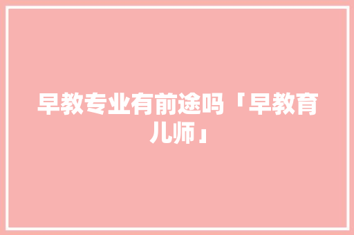 早教专业有前途吗「早教育儿师」 早教专业有前途吗「早教育儿师」 美体修身