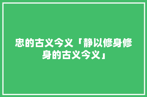 忠的古义今义「静以修身修身的古义今义」 忠的古义今义「静以修身修身的古义今义」 综合便民
