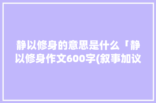 静以修身的意思是什么「静以修身作文600字(叙事加议论)」 静以修身的意思是什么「静以修身作文600字(叙事加议论)」 母婴育儿