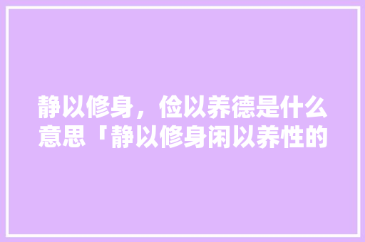 静以修身，俭以养德是什么意思「静以修身闲以养性的观点有哪些」