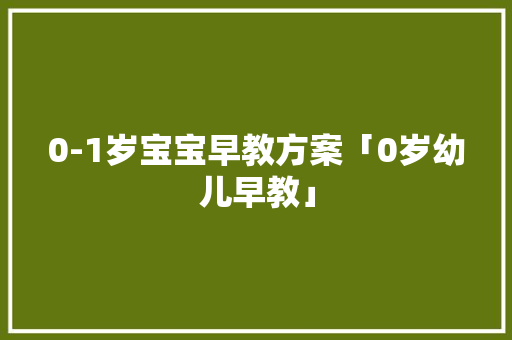 0-1岁宝宝早教方案「0岁幼儿早教」 0-1岁宝宝早教方案「0岁幼儿早教」 综合便民