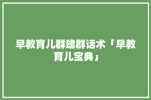 早教育儿群建群话术「早教育儿宝典」 早教育儿群建群话术「早教育儿宝典」 饮食大全
