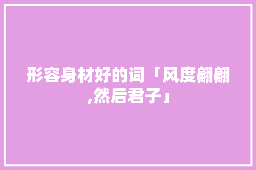 形容身材好的词「风度翩翩,然后君子」 形容身材好的词「风度翩翩,然后君子」 饮食大全