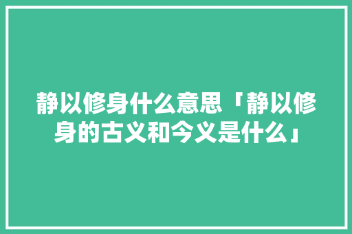 静以修身什么意思「静以修身的古义和今义是什么」 静以修身什么意思「静以修身的古义和今义是什么」 综合便民