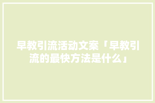 早教引流活动文案「早教引流的最快方法是什么」 早教引流活动文案「早教引流的最快方法是什么」 饮食大全