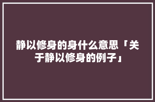 静以修身的身什么意思「关于静以修身的例子」 静以修身的身什么意思「关于静以修身的例子」 母婴育儿