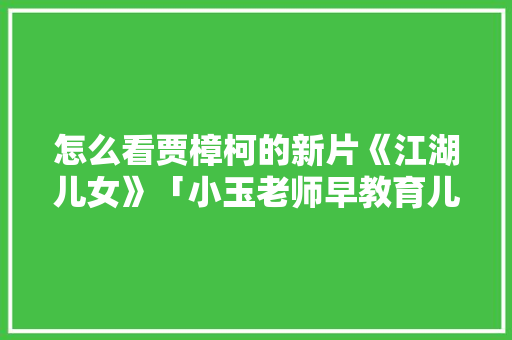 怎么看贾樟柯的新片《江湖儿女》「小玉老师早教育儿歌视频」 怎么看贾樟柯的新片《江湖儿女》「小玉老师早教育儿歌视频」 美体修身