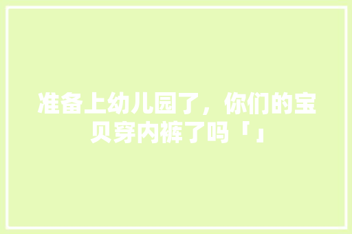 准备上幼儿园了，你们的宝贝穿内裤了吗「」 准备上幼儿园了，你们的宝贝穿内裤了吗「」 婚姻情感