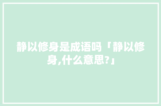 静以修身是成语吗「静以修身,什么意思?」 美体修身 静以修身是成语吗「静以修身,什么意思?」 静以修身是成语吗「静以修身,什么意思?」 美体修身