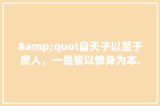 &quot自天子以至于庶人，一是皆以修身为本.&quot出自哪里「以修身为本原文」 &quot自天子以至于庶人，一是皆以修身为本.&quot出自哪里「以修身为本原文」 母婴育儿