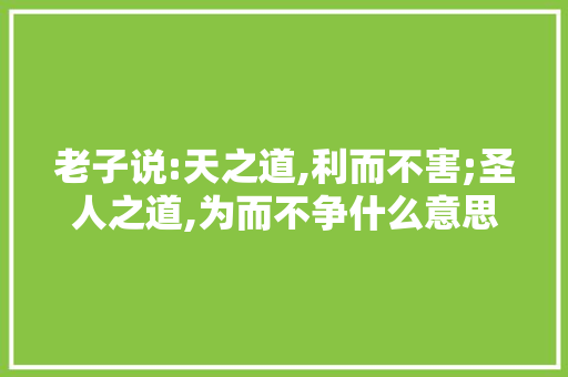 老子说:天之道,利而不害;圣人之道,为而不争什么意思「静以修身是谁说的」 老子说:天之道,利而不害;圣人之道,为而不争什么意思「静以修身是谁说的」 母婴育儿