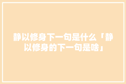 静以修身下一句是什么「静以修身的下一句是啥」 饮食大全 静以修身下一句是什么「静以修身的下一句是啥」 静以修身下一句是什么「静以修身的下一句是啥」 饮食大全