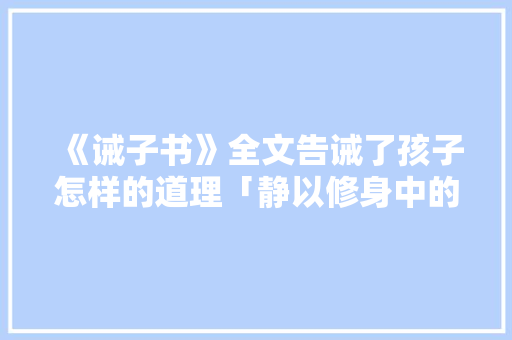 《诫子书》全文告诫了孩子怎样的道理「静以修身中的静词类活用」