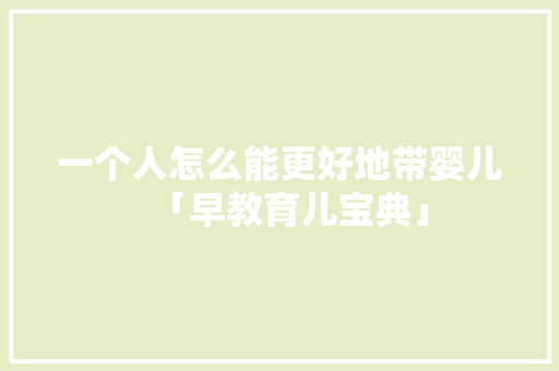 一个人怎么能更好地带婴儿「早教育儿宝典」 一个人怎么能更好地带婴儿「早教育儿宝典」 美体修身