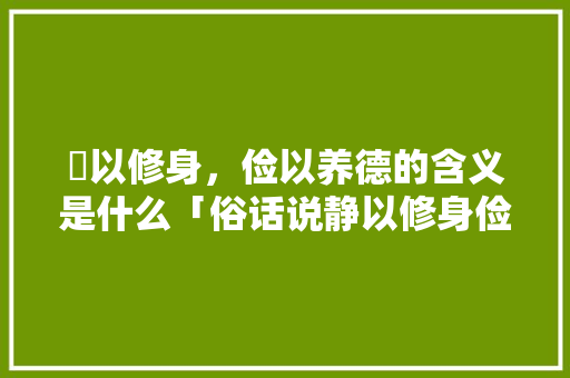 靜以修身，俭以养德的含义是什么「俗话说静以修身俭以养德是谁说的」 靜以修身，俭以养德的含义是什么「俗话说静以修身俭以养德是谁说的」 母婴育儿