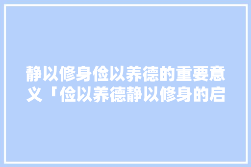 静以修身俭以养德的重要意义「俭以养德静以修身的启示」 静以修身俭以养德的重要意义「俭以养德静以修身的启示」 饮食大全