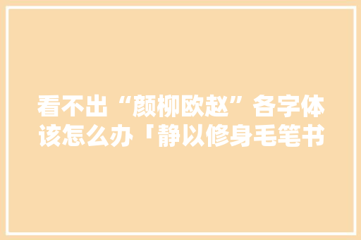 看不出“颜柳欧赵”各字体该怎么办「静以修身毛笔书法作品」