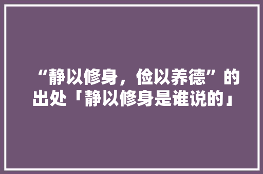 “静以修身，俭以养德”的出处「静以修身是谁说的」
