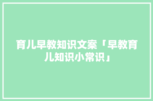 育儿早教知识文案「早教育儿知识小常识」 育儿早教知识文案「早教育儿知识小常识」 母婴育儿