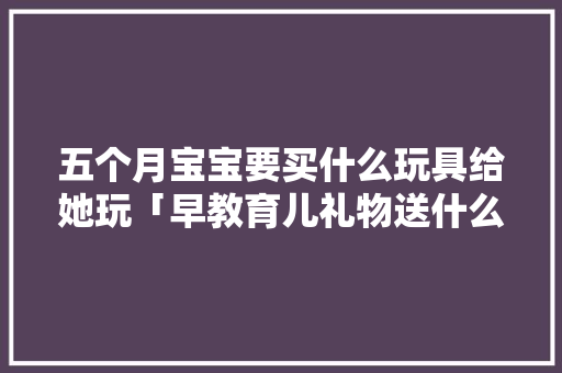 五个月宝宝要买什么玩具给她玩「早教育儿礼物送什么好」 五个月宝宝要买什么玩具给她玩「早教育儿礼物送什么好」 综合便民