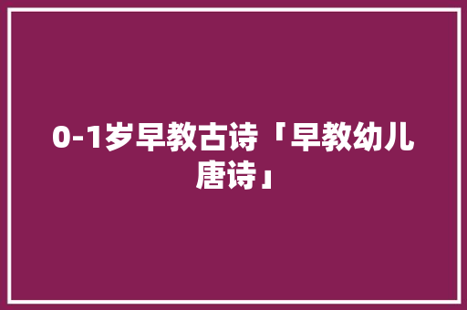 0-1岁早教古诗「早教幼儿唐诗」 0-1岁早教古诗「早教幼儿唐诗」 综合便民