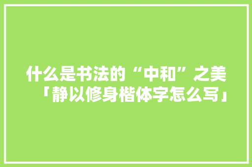 什么是书法的“中和”之美「静以修身楷体字怎么写」