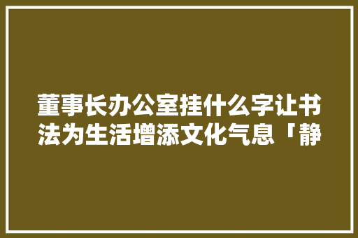 董事长办公室挂什么字让书法为生活增添文化气息「静以修身,俭以养德!」