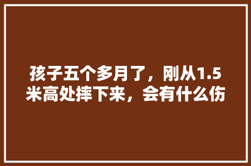 孩子五个多月了，刚从1.5米高处摔下来，会有什么伤害吗「舒老师课堂」 孩子五个多月了，刚从1.5米高处摔下来，会有什么伤害吗「舒老师课堂」 美体修身