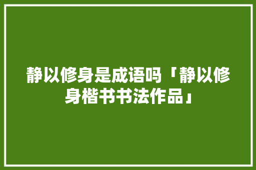 静以修身是成语吗「静以修身楷书书法作品」