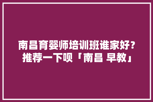 南昌育婴师培训班谁家好？推荐一下呗「南昌 早教」 南昌育婴师培训班谁家好？推荐一下呗「南昌 早教」 饮食大全