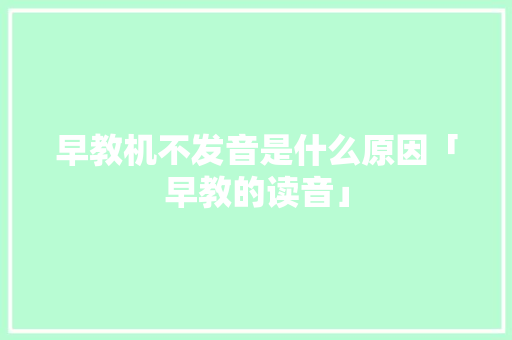 早教机不发音是什么原因「早教的读音」 早教机不发音是什么原因「早教的读音」 婚姻情感