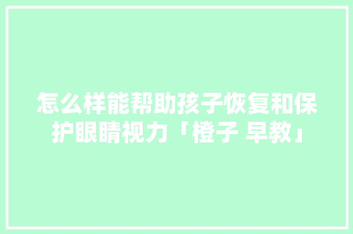 怎么样能帮助孩子恢复和保护眼睛视力「橙子 早教」