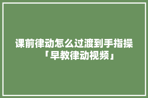 课前律动怎么过渡到手指操「早教律动视频」