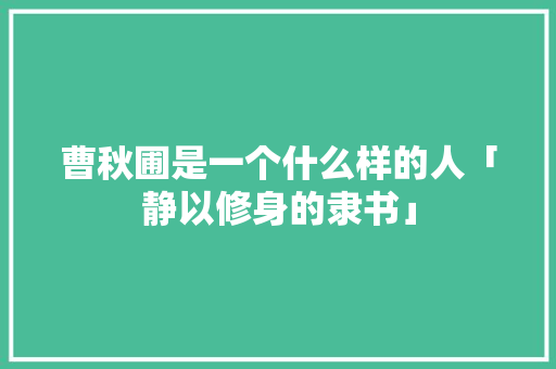 曹秋圃是一个什么样的人「静以修身的隶书」 曹秋圃是一个什么样的人「静以修身的隶书」 婚姻情感